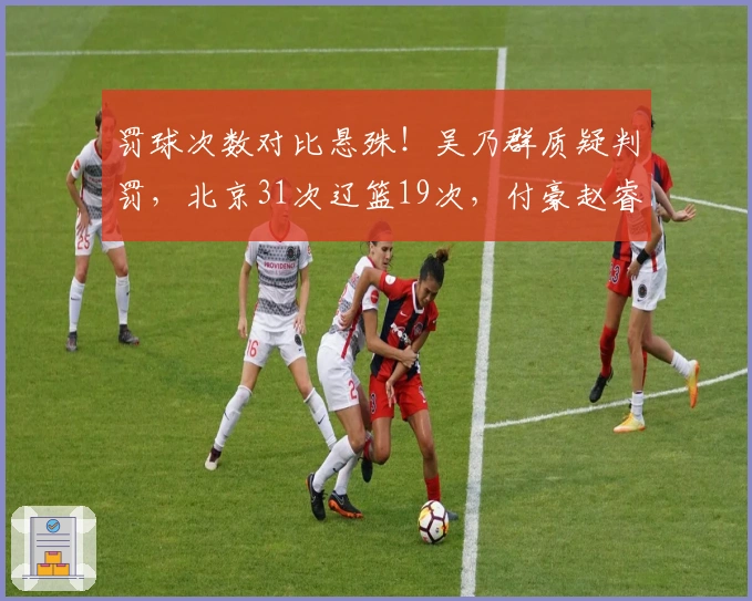 罚球次数对比悬殊！吴乃群质疑判罚，北京31次辽篮19次，付豪赵睿发声