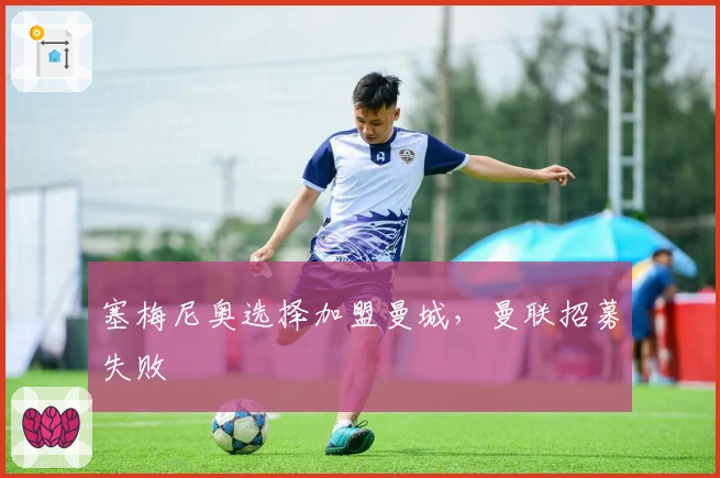 塞梅尼奥选择加盟曼城，曼联招募失败