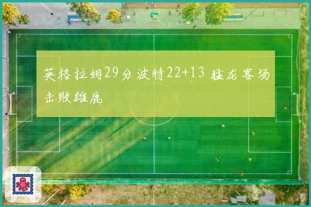 英格拉姆29分波特22+13 猛龙客场击败雄鹿
