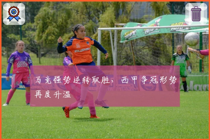 马竞强势逆转取胜，西甲争冠形势再度升温