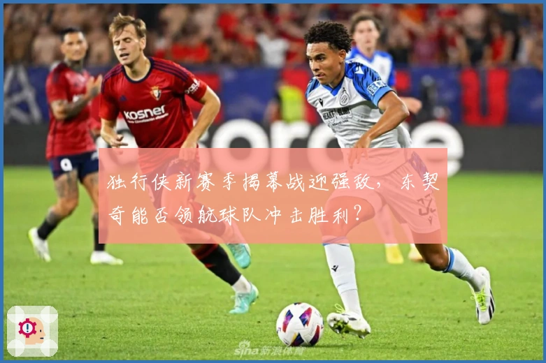 独行侠新赛季揭幕战迎强敌，东契奇能否领航球队冲击胜利？