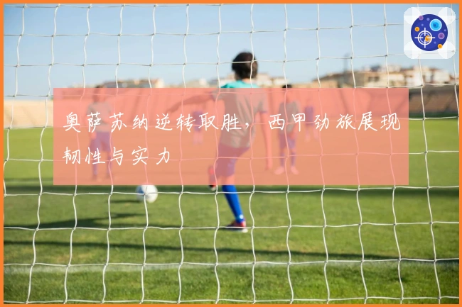 奥萨苏纳逆转取胜，西甲劲旅展现韧性与实力