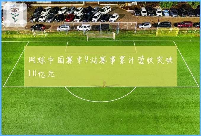 网球中国赛季9站赛事累计营收突破10亿元