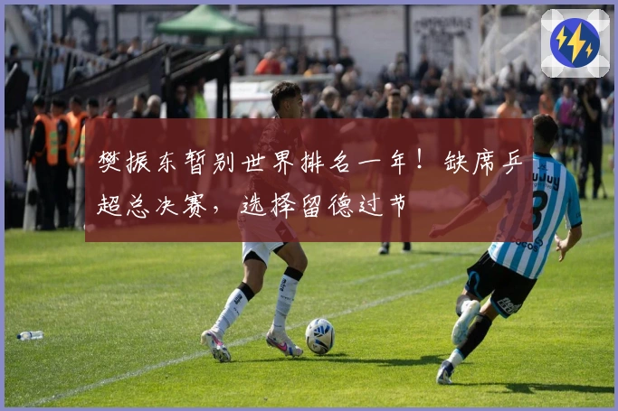 樊振东暂别世界排名一年！缺席乒超总决赛，选择留德过节