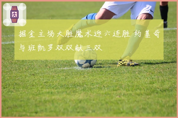 掘金主场大胜魔术迎六连胜 约基奇与班凯罗双双献三双