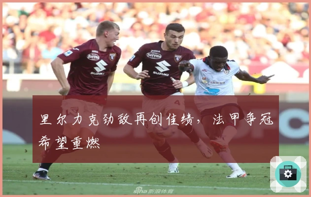 里尔力克劲敌再创佳绩，法甲争冠希望重燃