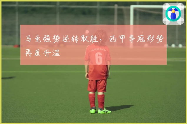 马竞强势逆转取胜，西甲争冠形势再度升温