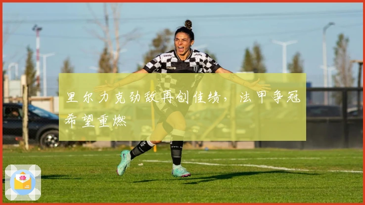 里尔力克劲敌再创佳绩，法甲争冠希望重燃