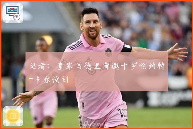 记者：皇家马德里曾邀十岁伦纳特-卡尔试训