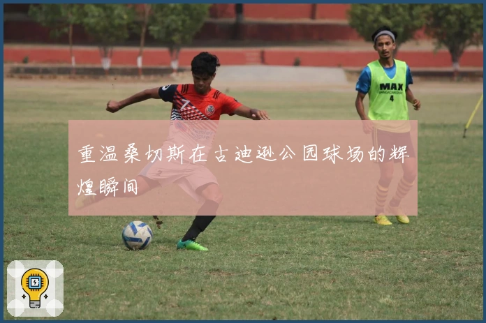 重温桑切斯在古迪逊公园球场的辉煌瞬间