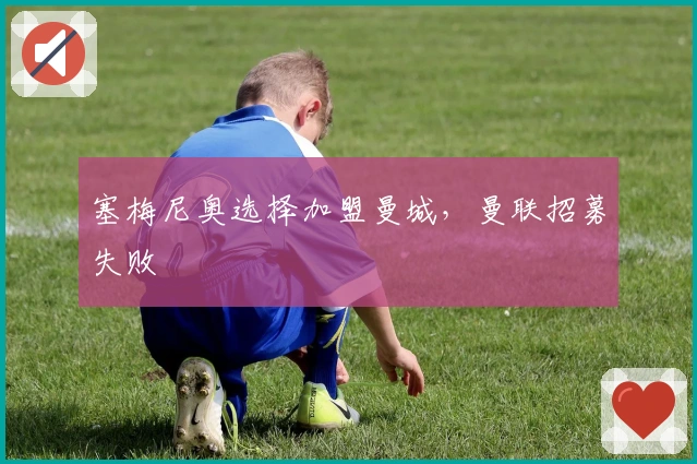 塞梅尼奥选择加盟曼城，曼联招募失败