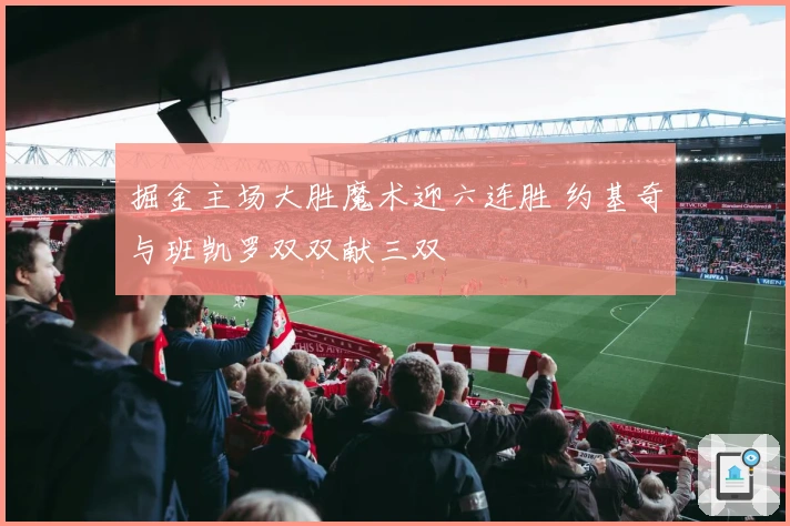 掘金主场大胜魔术迎六连胜 约基奇与班凯罗双双献三双