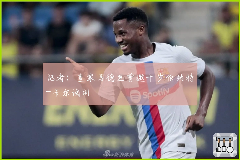 记者：皇家马德里曾邀十岁伦纳特-卡尔试训